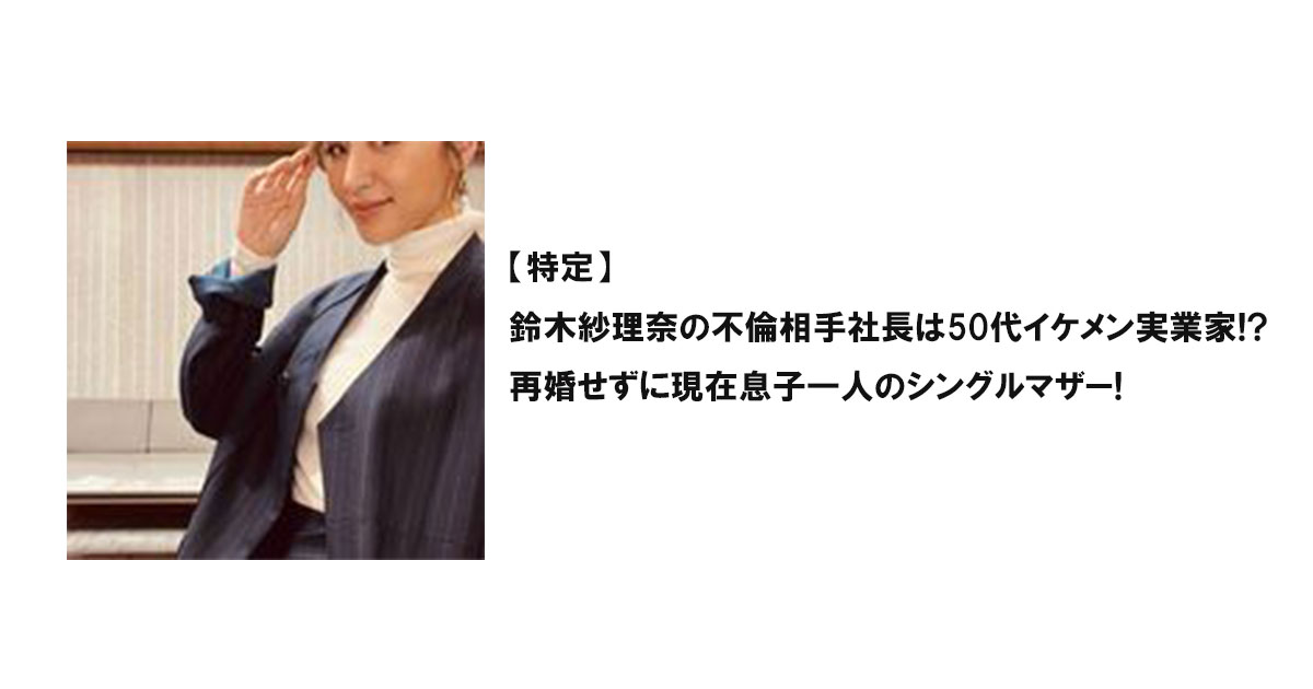 【特定】鈴木紗理奈の不倫相手社長は50代イケメン実業家!?再婚せずに現在息子一人のシングルマザー!