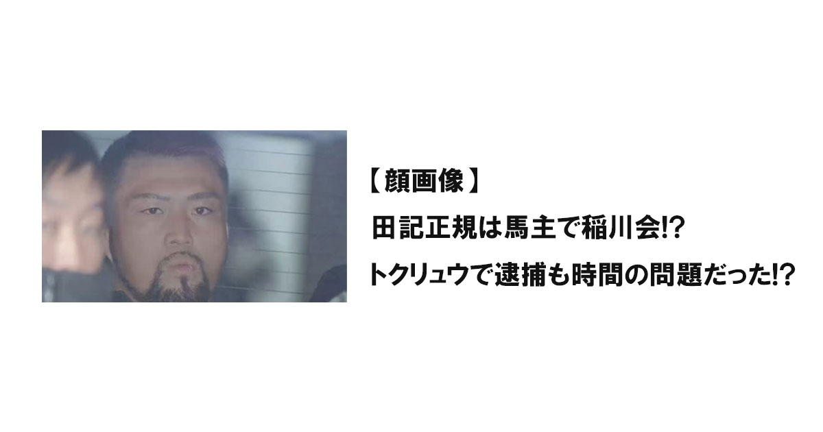 【顔画像】田記正規は馬主で稲川会!?トクリュウで逮捕も時間の問題だった!?