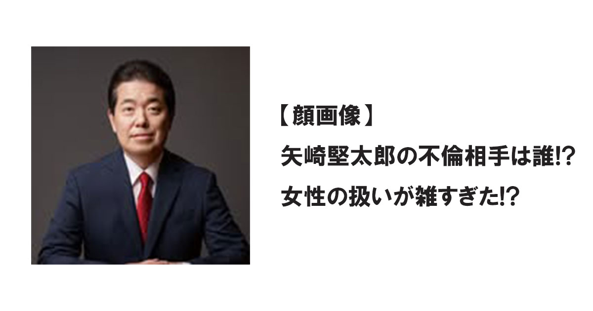 【顔画像】矢崎堅太郎の不倫相手は誰!?女性の扱いが雑すぎた!?