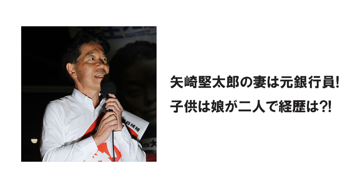 矢崎堅太郎の妻は元銀行員!子供は娘が二人で経歴は?!